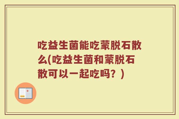 吃益生菌能吃蒙脱石散么(吃益生菌和蒙脱石散可以一起吃吗？)