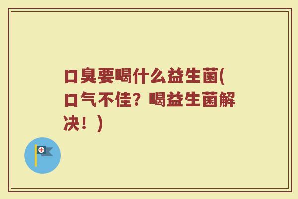 口臭要喝什么益生菌(口气不佳？喝益生菌解决！)