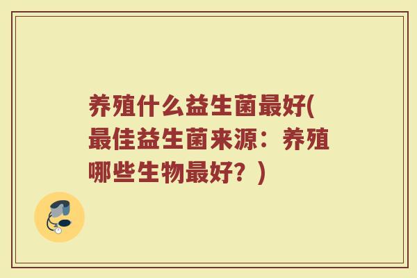 养殖什么益生菌最好(最佳益生菌来源：养殖哪些生物最好？)