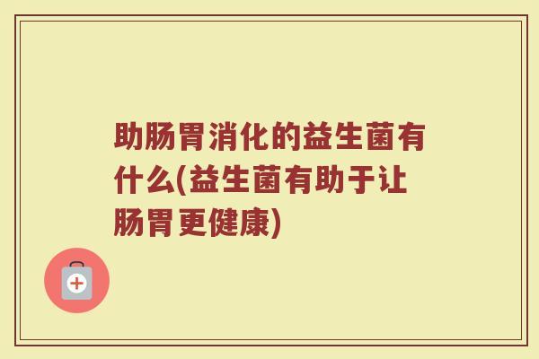 助肠胃消化的益生菌有什么(益生菌有助于让肠胃更健康)