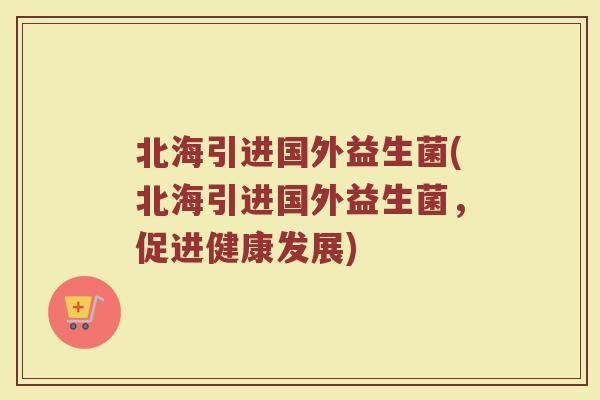 北海引进国外益生菌(北海引进国外益生菌,促进健康发展)