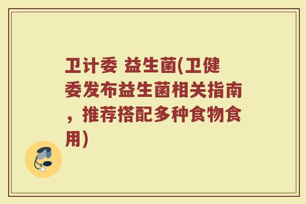 卫计委 益生菌(卫健委发布益生菌相关指南，推荐搭配多种食物食用)