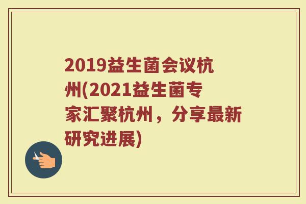 2019益生菌会议杭州(2021益生菌专家汇聚杭州，分享最新研究进展)