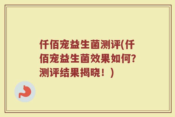 仟佰宠益生菌测评(仟佰宠益生菌效果如何?测评结果揭晓!) 仟佰宠益生菌测评(仟佰宠益生菌效果如何?测评结果揭晓!)