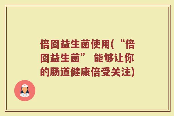 倍囵益生菌使用(“倍囵益生菌” 能够让你的肠道健康倍受关注)