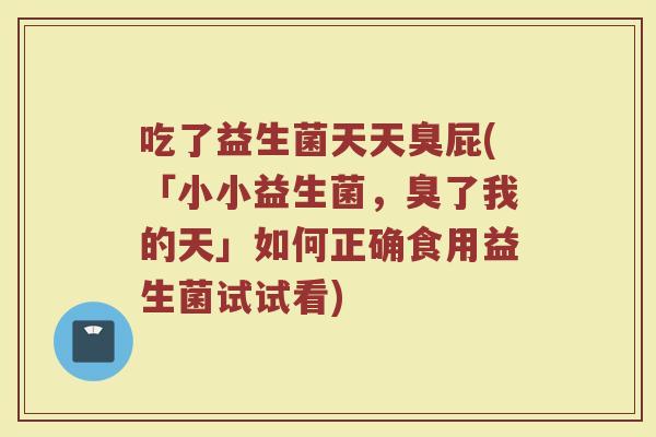 吃了益生菌天天臭屁(「小小益生菌，臭了我的天」如何正确食用益生菌试试看)