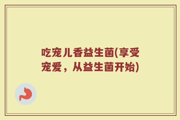 吃宠儿香益生菌(享受宠爱,从益生菌开始)