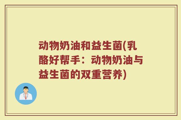 动物奶油和益生菌(乳酪好帮手：动物奶油与益生菌的双重营养)