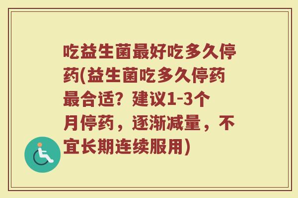 吃益生菌最好吃多久停药(益生菌吃多久停药最合适？建议1-3个月停药，逐渐减量，不宜长期连续服用)