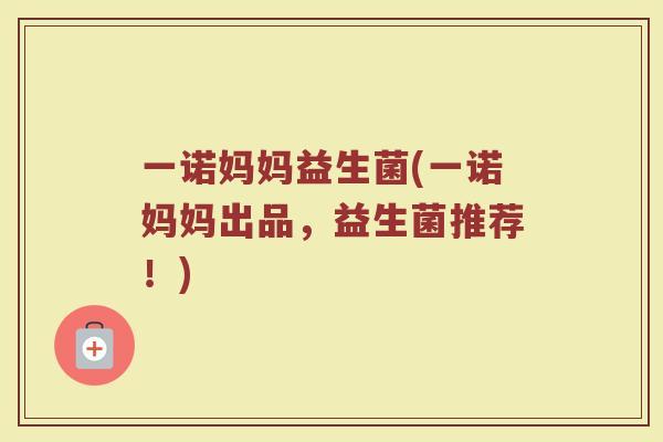 一诺妈妈益生菌(一诺妈妈出品，益生菌推荐！)