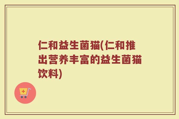 仁和益生菌猫(仁和推出营养丰富的益生菌猫饮料)