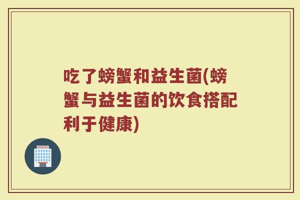 吃了螃蟹和益生菌(螃蟹与益生菌的饮食搭配利于健康)