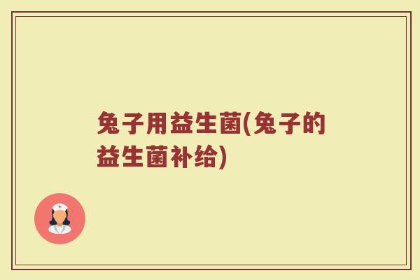 兔子用益生菌(兔子的益生菌补给)