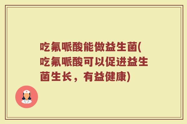 吃氟哌酸能做益生菌(吃氟哌酸可以促进益生菌生长，有益健康)