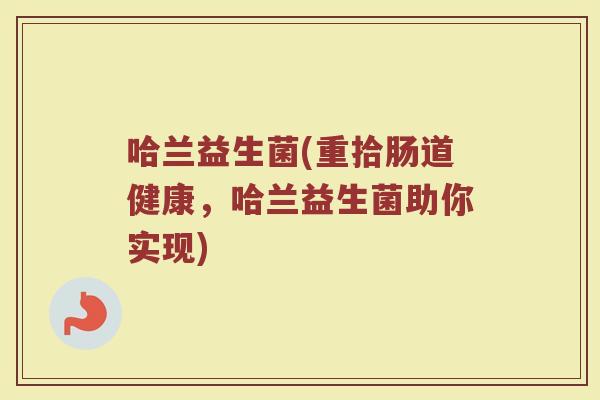 哈兰益生菌(重拾肠道健康，哈兰益生菌助你实现)