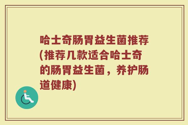 哈士奇肠胃益生菌推荐(推荐几款适合哈士奇的肠胃益生菌，养护肠道健康)