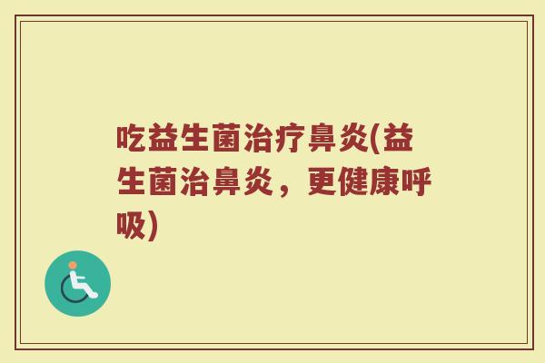 吃益生菌治疗鼻炎(益生菌治鼻炎，更健康呼吸)