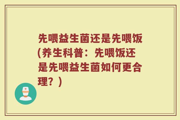 先喂益生菌还是先喂饭(养生科普：先喂饭还是先喂益生菌如何更合理？)