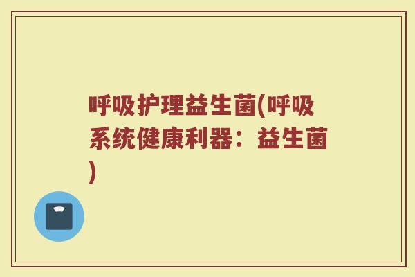 呼吸护理益生菌(呼吸系统健康利器：益生菌)