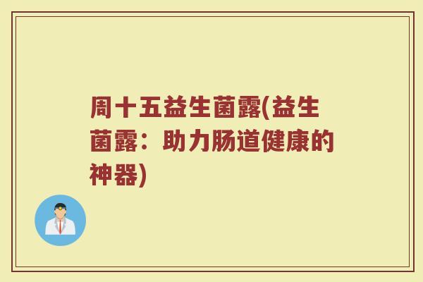 周十五益生菌露(益生菌露：助力肠道健康的神器)