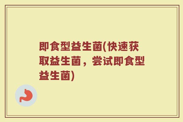 即食型益生菌(快速获取益生菌，尝试即食型益生菌)