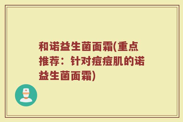 和诺益生菌面霜(重点推荐：针对痘痘肌的诺益生菌面霜)