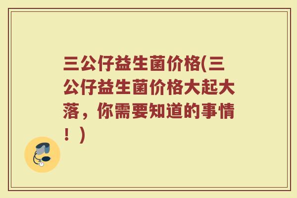 三公仔益生菌价格(三公仔益生菌价格大起大落，你需要知道的事情！)
