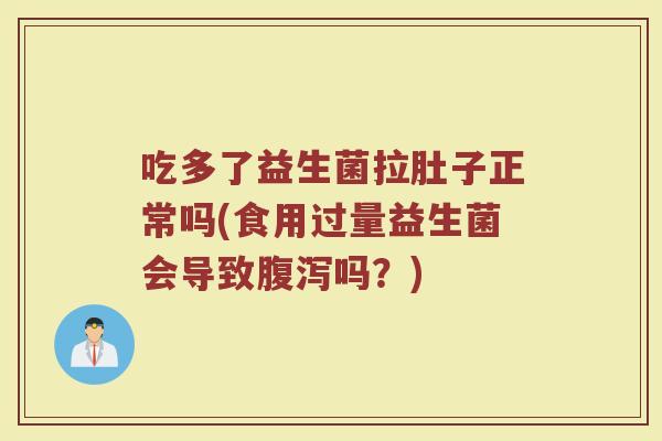 吃多了益生菌拉肚子正常吗(食用过量益生菌会导致腹泻吗？)