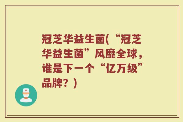 冠芝华益生菌(“冠芝华益生菌”风靡全球，谁是下一个“亿万级”品牌？)