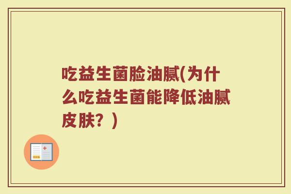 吃益生菌脸油腻(为什么吃益生菌能降低油腻皮肤？)