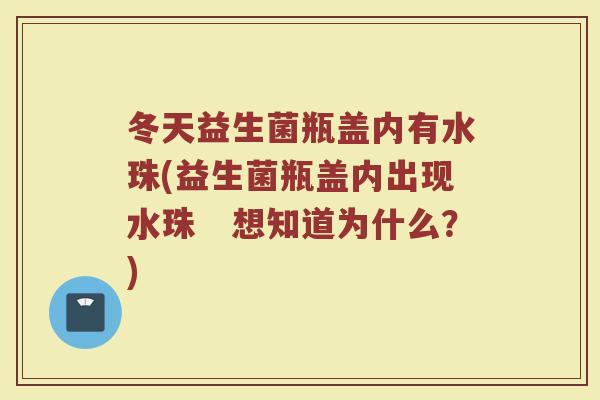 冬天益生菌瓶盖内有水珠(益生菌瓶盖内出现水珠　想知道为什么？)