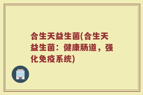 合生天益生菌(合生天益生菌：健康肠道，强化免疫系统)