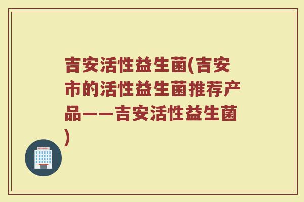 吉安活性益生菌(吉安市的活性益生菌推荐产品——吉安活性益生菌)