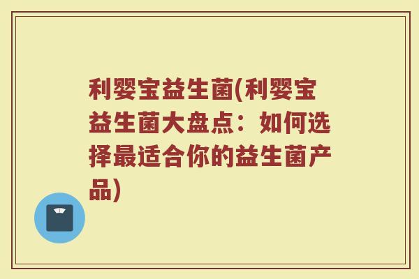 利婴宝益生菌(利婴宝益生菌大盘点：如何选择最适合你的益生菌产品)