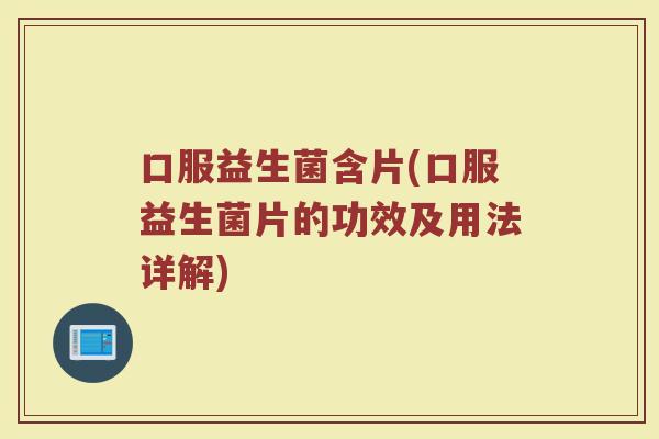 口服益生菌含片(口服益生菌片的功效及用法详解)