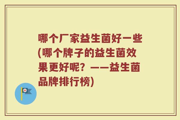 哪个厂家益生菌好一些(哪个牌子的益生菌效果更好呢？——益生菌品牌排行榜)