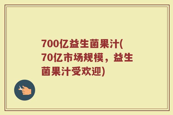 700亿益生菌果汁(70亿市场规模，益生菌果汁受欢迎)