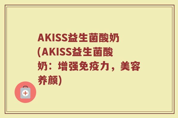AKISS益生菌酸奶(AKISS益生菌酸奶：增强免疫力，美容养颜)