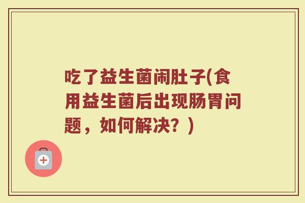 吃了益生菌闹肚子(食用益生菌后出现肠胃问题，如何解决？)