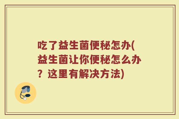 吃了益生菌便秘怎办(益生菌让你便秘怎么办？这里有解决方法)