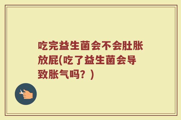 吃完益生菌会不会肚胀放屁(吃了益生菌会导致胀气吗？)