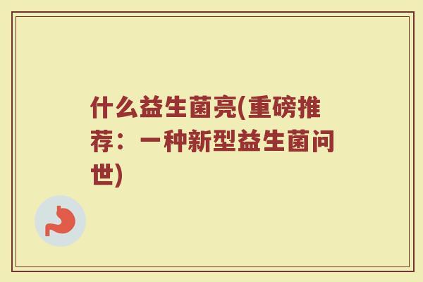 什么益生菌亮(重磅推荐：一种新型益生菌问世)