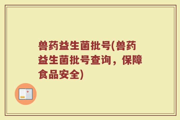 兽药益生菌批号(兽药益生菌批号查询，保障食品安全)