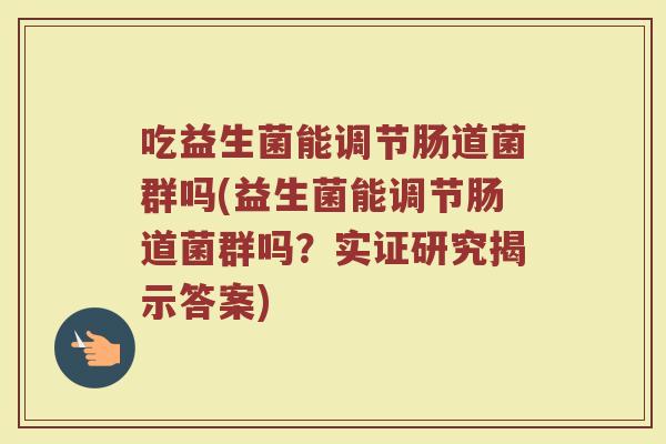 吃益生菌能调节肠道菌群吗(益生菌能调节肠道菌群吗？实证研究揭示答案)