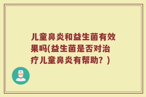 儿童鼻炎和益生菌有效果吗(益生菌是否对治疗儿童鼻炎有帮助？)