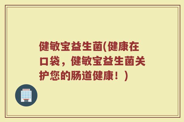 健敏宝益生菌(健康在口袋，健敏宝益生菌关护您的肠道健康！)