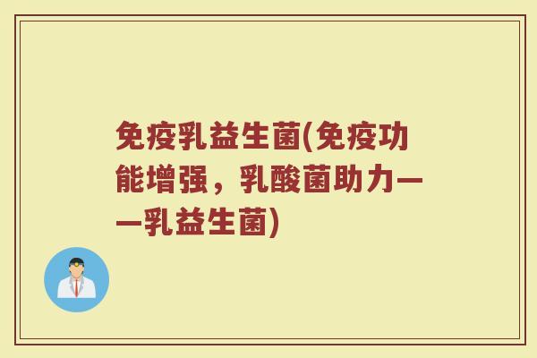 免疫乳益生菌(免疫功能增强，乳酸菌助力——乳益生菌)
