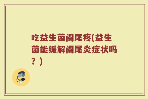 吃益生菌阑尾疼(益生菌能缓解阑尾炎症状吗？)