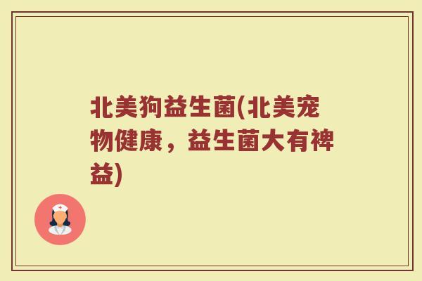 北美狗益生菌(北美宠物健康，益生菌大有裨益)