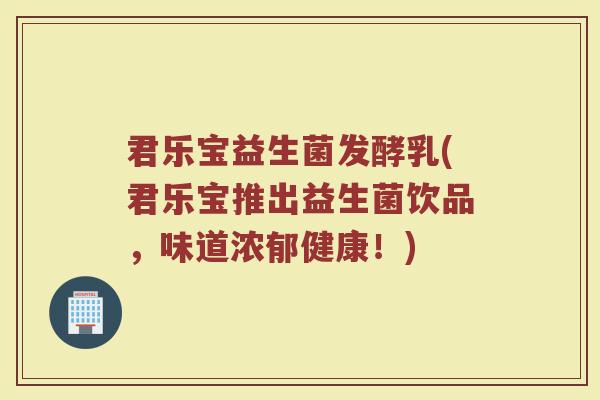 君乐宝益生菌发酵乳(君乐宝推出益生菌饮品，味道浓郁健康！)